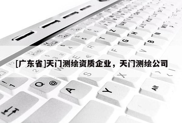 [广东省]天门测绘资质企业，天门测绘公司