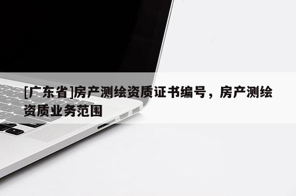 [广东省]房产测绘资质证书编号，房产测绘资质业务范围