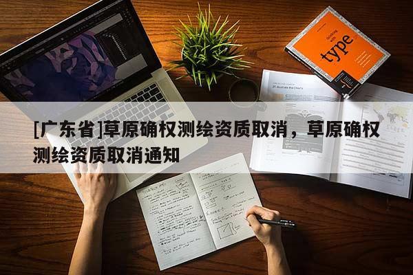 [广东省]草原确权测绘资质取消，草原确权测绘资质取消通知