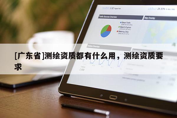 [广东省]测绘资质都有什么用，测绘资质要求