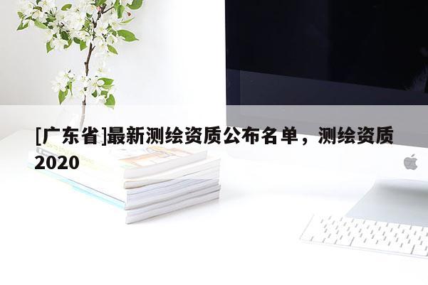 [广东省]最新测绘资质公布名单，测绘资质2020