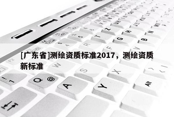 [广东省]测绘资质标准2017，测绘资质新标准