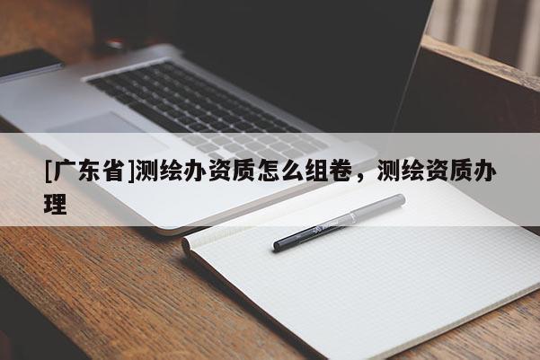 [广东省]测绘办资质怎么组卷，测绘资质办理