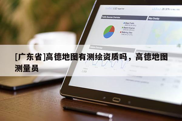 [广东省]高德地图有测绘资质吗，高德地图测量员