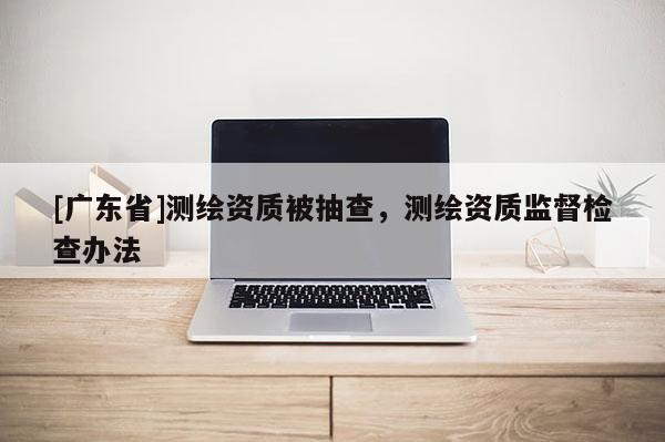 [广东省]测绘资质被抽查，测绘资质监督检查办法