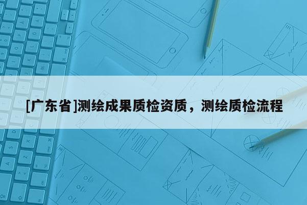 [广东省]测绘成果质检资质，测绘质检流程