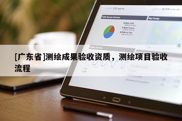 [广东省]测绘成果验收资质，测绘项目验收流程