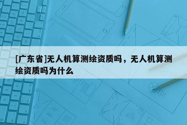 [广东省]无人机算测绘资质吗，无人机算测绘资质吗为什么