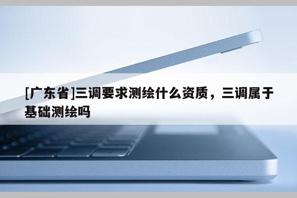 [广东省]三调要求测绘什么资质，三调属于基础测绘吗