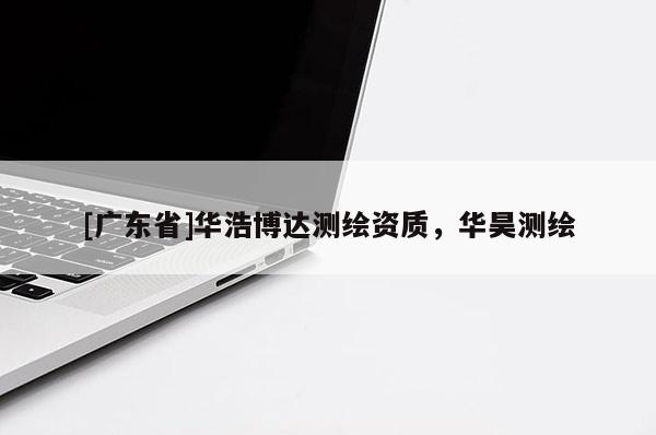 [广东省]华浩博达测绘资质，华昊测绘