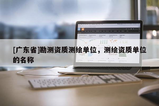 [广东省]勘测资质测绘单位，测绘资质单位的名称
