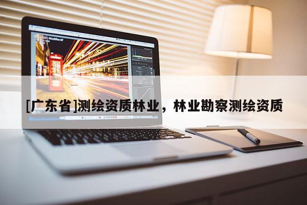 [广东省]测绘资质林业，林业勘察测绘资质
