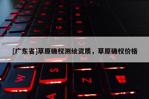 [广东省]草原确权测绘资质，草原确权价格