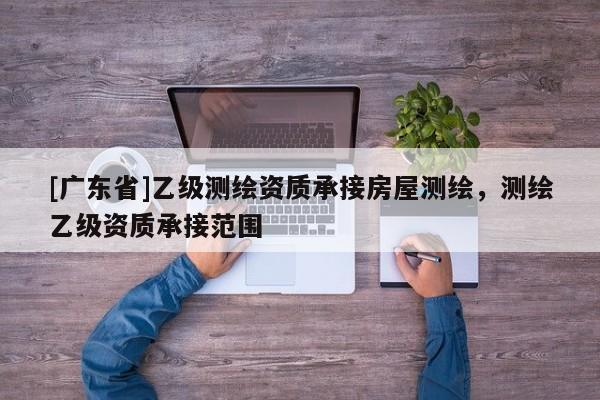 [广东省]乙级测绘资质承接房屋测绘，测绘乙级资质承接范围