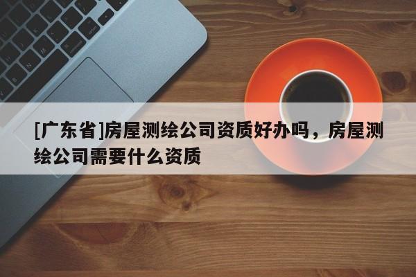 [广东省]房屋测绘公司资质好办吗，房屋测绘公司需要什么资质