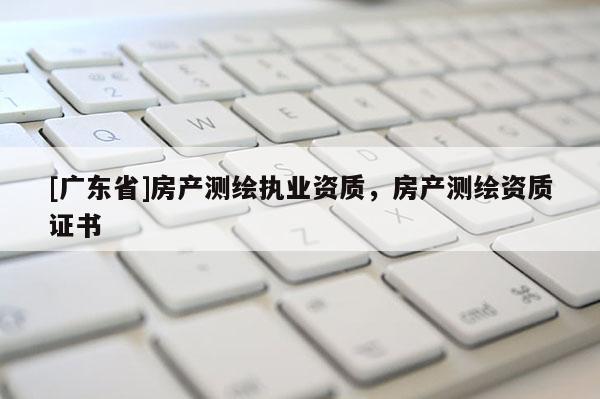 [广东省]房产测绘执业资质，房产测绘资质证书