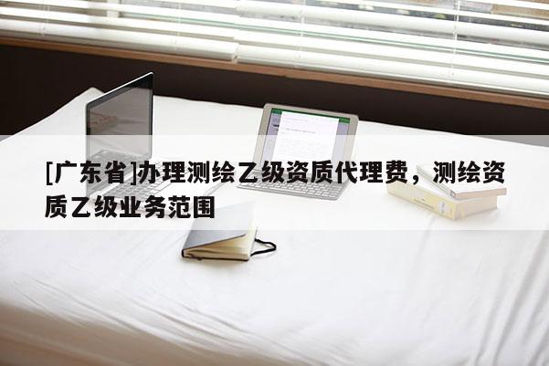 [广东省]办理测绘乙级资质代理费，测绘资质乙级业务范围