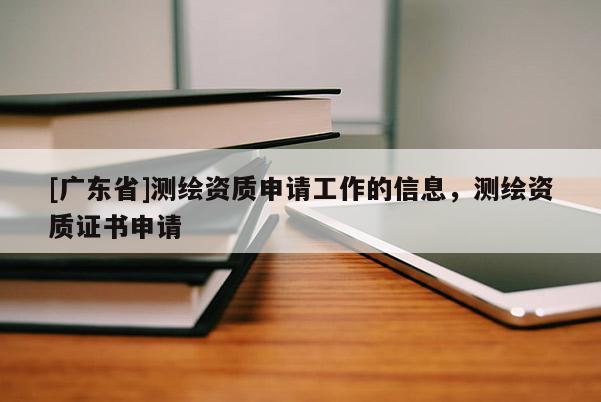 [广东省]测绘资质申请工作的信息，测绘资质证书申请