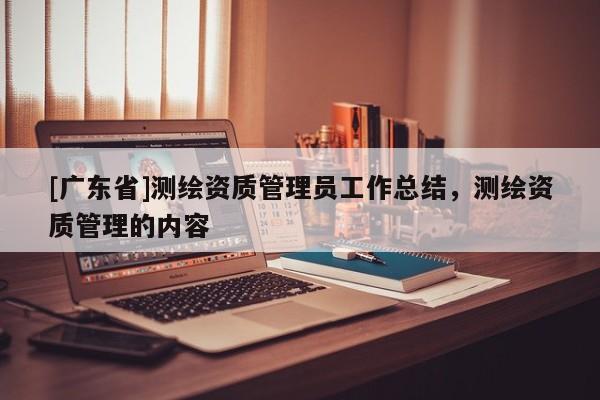 [广东省]测绘资质管理员工作总结，测绘资质管理的内容