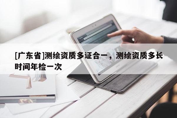 [广东省]测绘资质多证合一，测绘资质多长时间年检一次