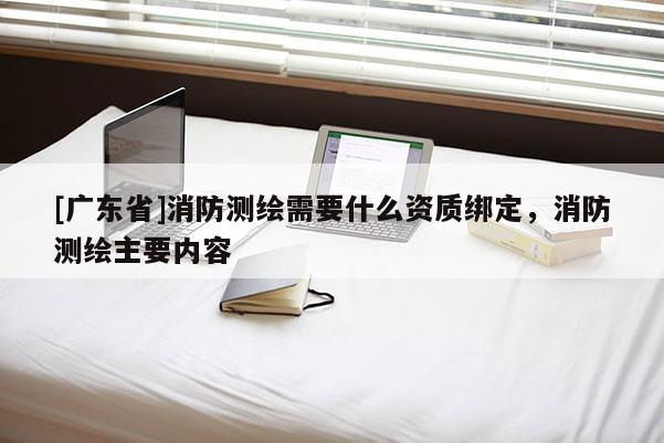 [广东省]消防测绘需要什么资质绑定，消防测绘主要内容