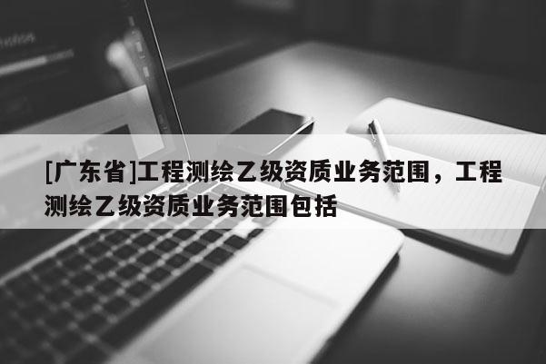 [广东省]工程测绘乙级资质业务范围，工程测绘乙级资质业务范围包括