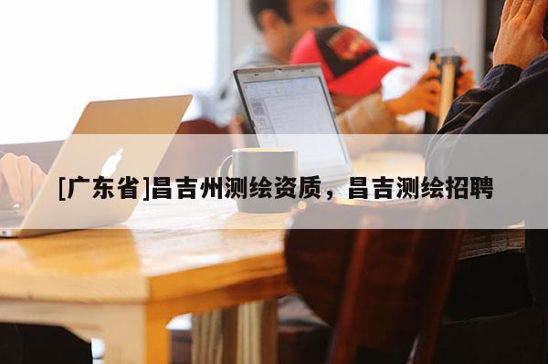 [广东省]昌吉州测绘资质，昌吉测绘招聘
