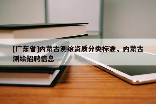 [广东省]内蒙古测绘资质分类标准，内蒙古测绘招聘信息