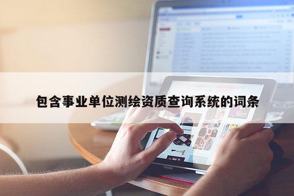 包含事业单位测绘资质查询系统的词条