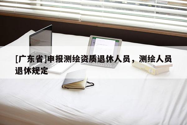 [广东省]申报测绘资质退休人员，测绘人员退休规定