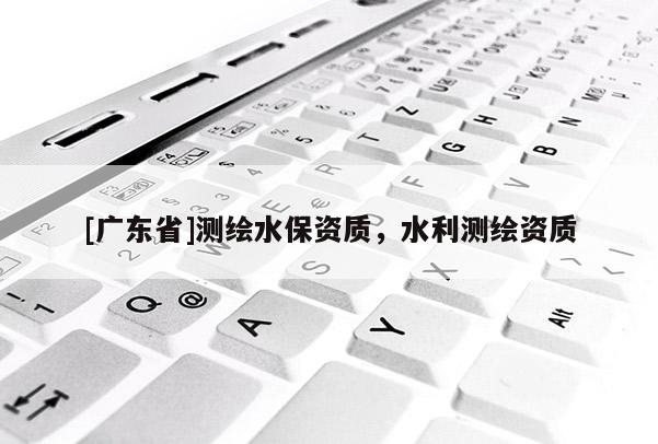 [广东省]测绘水保资质，水利测绘资质
