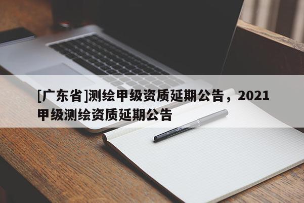 [广东省]测绘甲级资质延期公告，2021甲级测绘资质延期公告