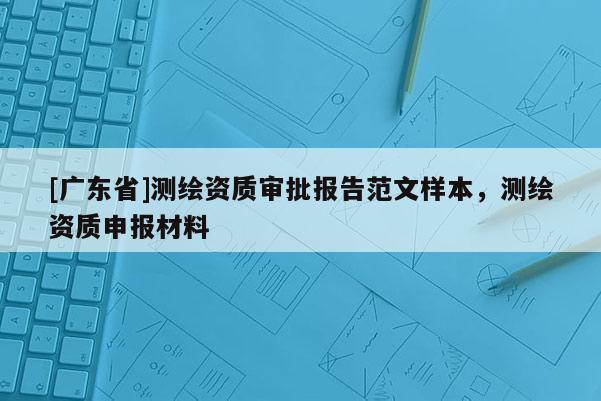 [广东省]测绘资质审批报告范文样本，测绘资质申报材料