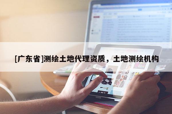 [广东省]测绘土地代理资质，土地测绘机构
