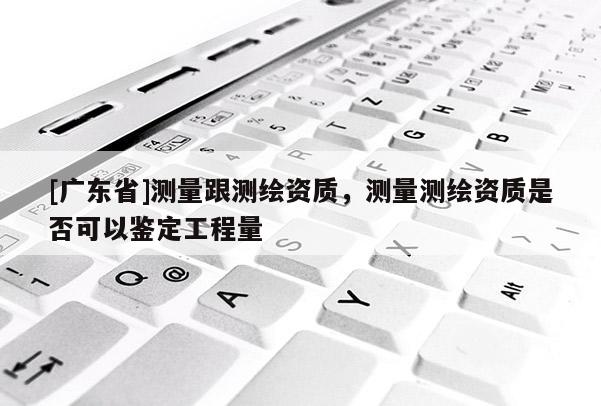 [广东省]测量跟测绘资质，测量测绘资质是否可以鉴定工程量