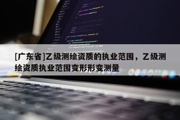 [广东省]乙级测绘资质的执业范围，乙级测绘资质执业范围变形形变测量