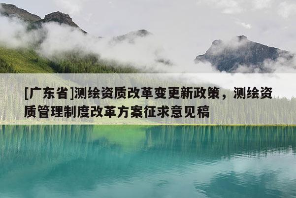 [广东省]测绘资质改革变更新政策，测绘资质管理制度改革方案征求意见稿