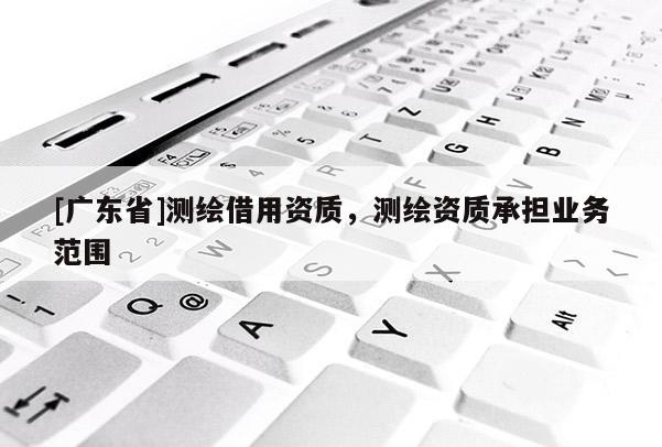 [广东省]测绘借用资质，测绘资质承担业务范围