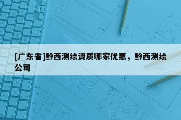 [广东省]黔西测绘资质哪家优惠，黔西测绘公司