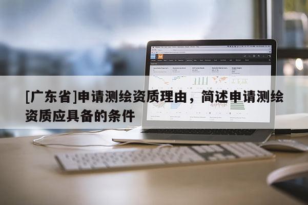 [广东省]申请测绘资质理由，简述申请测绘资质应具备的条件