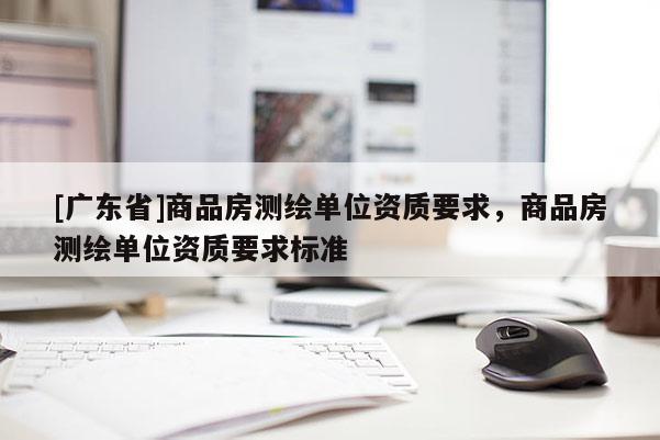 [广东省]商品房测绘单位资质要求，商品房测绘单位资质要求标准