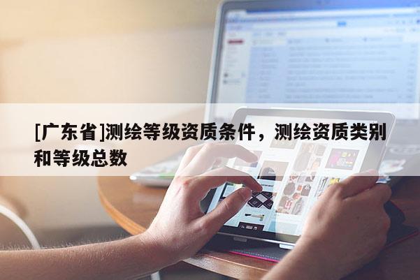 [广东省]测绘等级资质条件，测绘资质类别和等级总数