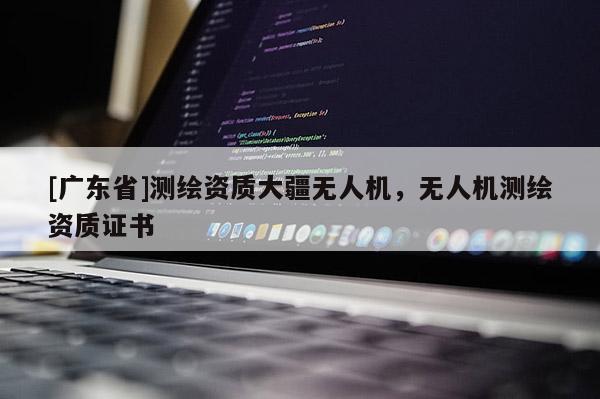 [广东省]测绘资质大疆无人机，无人机测绘资质证书