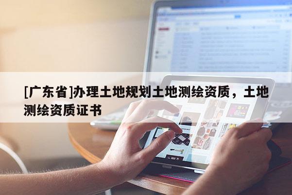 [广东省]办理土地规划土地测绘资质，土地测绘资质证书