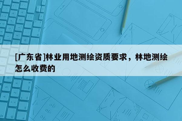 [广东省]林业用地测绘资质要求，林地测绘怎么收费的