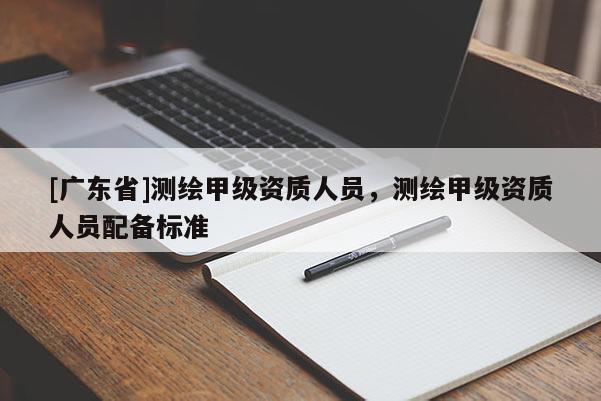 [广东省]测绘甲级资质人员，测绘甲级资质人员配备标准