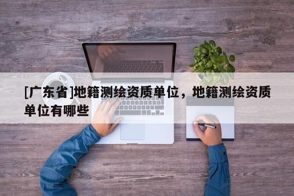 [广东省]地籍测绘资质单位，地籍测绘资质单位有哪些