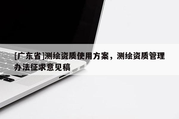 [广东省]测绘资质使用方案，测绘资质管理办法征求意见稿