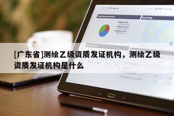 [广东省]测绘乙级资质发证机构，测绘乙级资质发证机构是什么