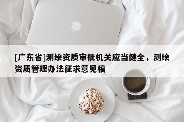 [广东省]测绘资质审批机关应当健全，测绘资质管理办法征求意见稿